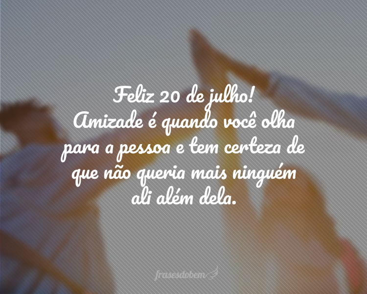 Feliz 20 de julho! Amizade é quando você olha para a pessoa e tem certeza de que não queria mais ninguém ali além dela.