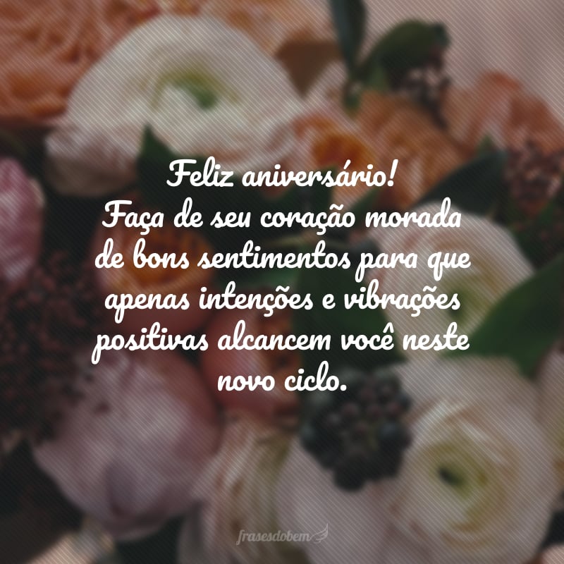 Feliz aniversário! Faça de seu coração morada de bons sentimentos para que apenas intenções e vibrações positivas alcancem você neste novo ciclo.