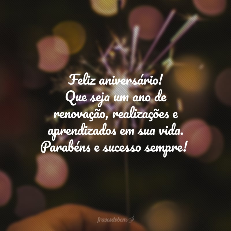 Feliz aniversário! Que seja um ano de renovação, realizações e aprendizados em sua vida. Parabéns e sucesso sempre!