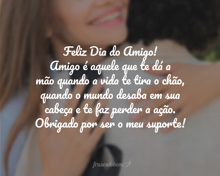 Feliz Dia do Amigo! Amigo é aquele que te dá a mão quando a vida te tira o chão, quando o mundo desaba em sua cabeça e te faz perder a ação. Obrigado por ser o meu suporte!