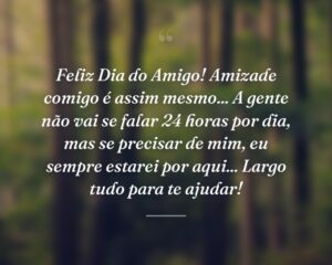 Feliz Dia do Amigo! Amizade comigo é assim mesmo... A gente não vai se falar 24 horas por dia, mas se precisar de mim, eu sempre estarei por aqui... Largo tudo para te ajudar!