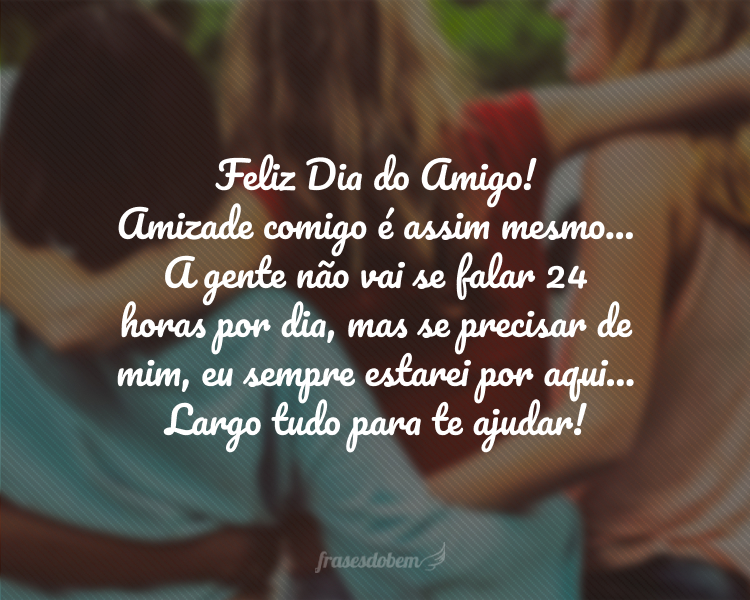 Feliz Dia do Amigo! Amizade comigo é assim mesmo... A gente não vai se falar 24 horas por dia, mas se precisar de mim, eu sempre estarei por aqui... Largo tudo para te ajudar!