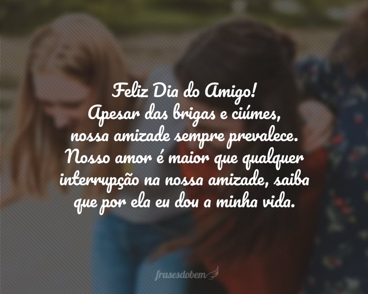 Feliz Dia do Amigo! Apesar das brigas e ciúmes, nossa amizade sempre prevalece. Nosso amor é maior que qualquer interrupção na nossa amizade, saiba que por ela eu dou a minha vida.