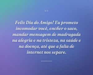 Feliz Dia do Amigo! Eu prometo incomodar você, encher o saco, mandar mensagem de madrugada na alegria e na tristeza, na saúde e na doença, até que a falta de internet nos separe.