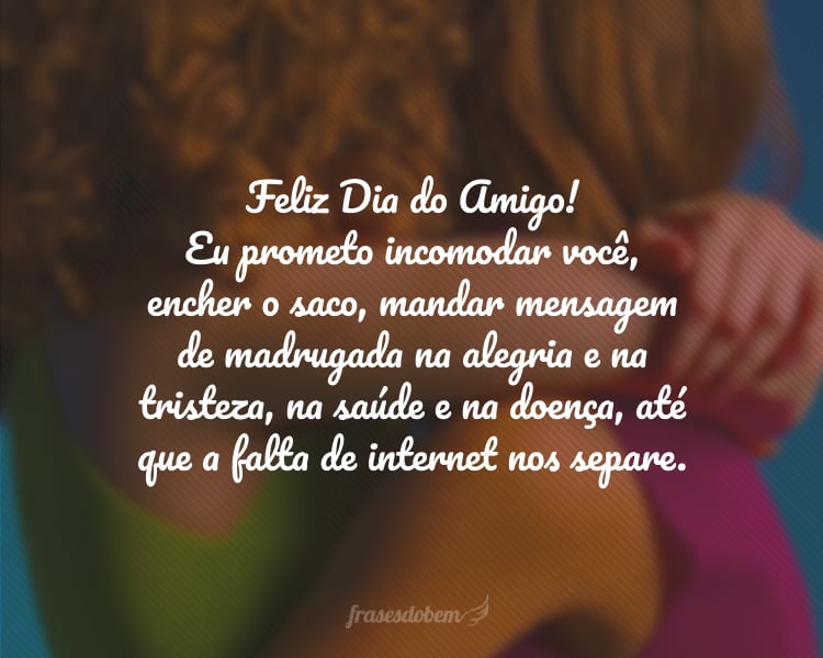 Feliz Dia do Amigo! Eu prometo incomodar você, encher o saco, mandar mensagem de madrugada na alegria e na tristeza, na saúde e na doença, até que a falta de internet nos separe.