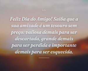 Feliz Dia do Amigo! Saiba que a sua amizade é um tesouro sem preço: valiosa demais para ser descartada, grande demais para ser perdida e importante demais para ser esquecida.