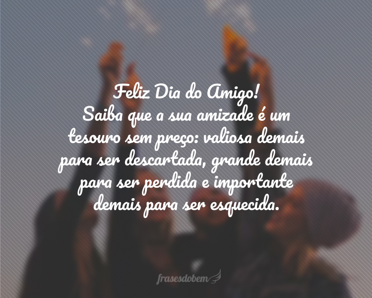 Feliz Dia do Amigo! Saiba que a sua amizade é um tesouro sem preço: valiosa demais para ser descartada, grande demais para ser perdida e importante demais para ser esquecida.