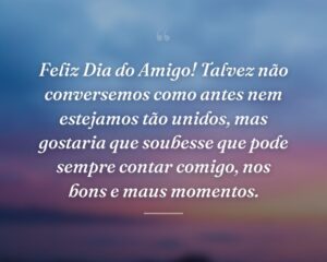 Feliz Dia do Amigo! Talvez não conversemos como antes nem estejamos tão unidos, mas gostaria que soubesse que pode sempre contar comigo, nos bons e maus momentos.