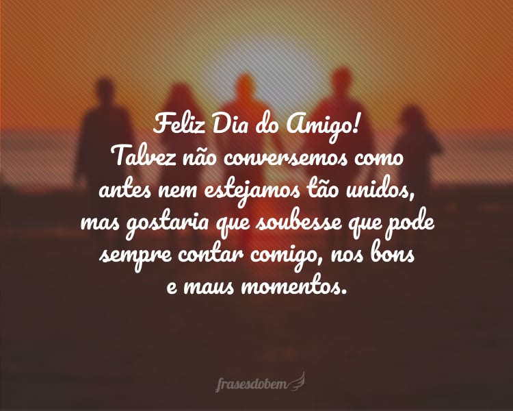 Feliz Dia do Amigo! Talvez não conversemos como antes nem estejamos tão unidos, mas gostaria que soubesse que pode sempre contar comigo, nos bons e maus momentos.