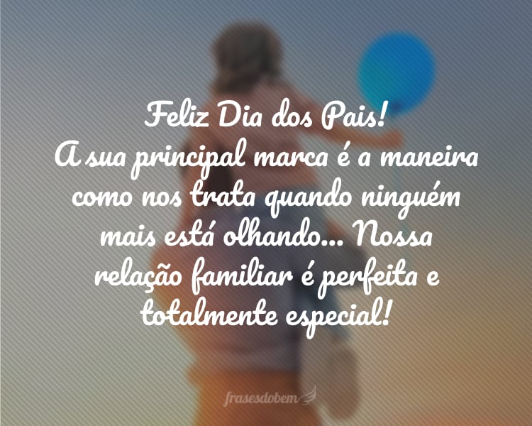 Feliz Dia dos Pais! A sua principal marca é a maneira como nos trata quando ninguém mais está olhando... Nossa relação familiar é perfeita e totalmente especial!