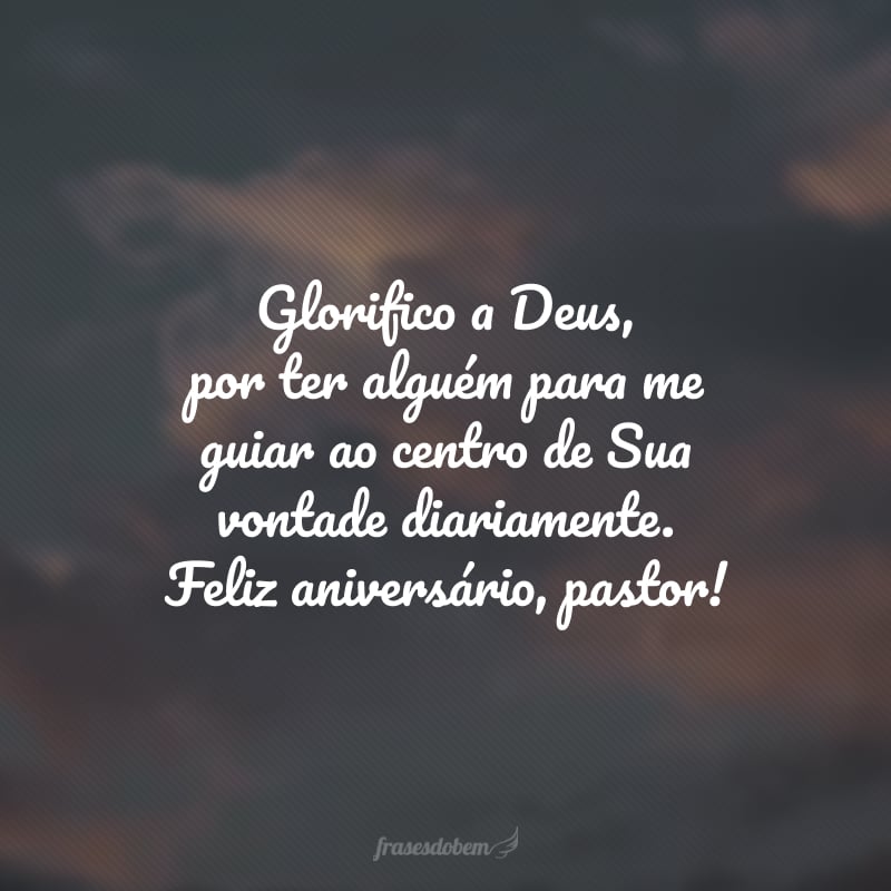 Glorifico a Deus, por ter alguém para me guiar ao centro de Sua vontade diariamente. Feliz aniversário, pastor! 