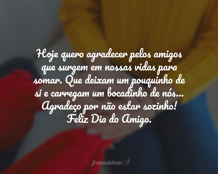 Hoje quero agradecer pelos amigos que surgem em nossas vidas para somar. Que deixam um pouquinho de si e carregam um bocadinho de nós... Agradeço por não estar sozinho! Feliz Dia do Amigo.