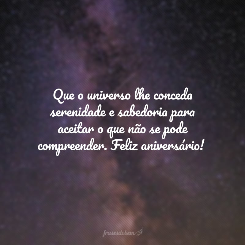 Hoje você completa mais um ano sendo essa pessoa inspiradora e exemplar. Que o universo lhe conceda serenidade e sabedoria para aceitar o que não se pode compreender. Feliz aniversário!