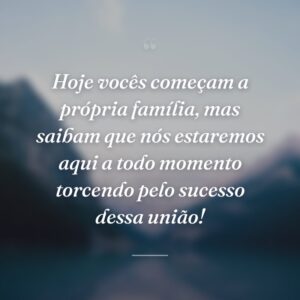 Hoje vocês começam a própria família, mas saibam que nós estaremos aqui a todo momento torcendo pelo sucesso dessa união!