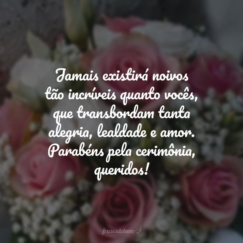 Jamais existirá noivos tão incríveis quanto vocês, que transbordam tanta alegria, lealdade e amor. Parabéns pela cerimônia, queridos!