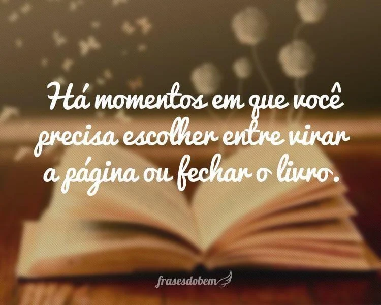 Há momentos em que você precisa escolher entre virar a página ou fechar o livro.