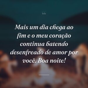 Mais um dia chega ao fim e o meu coração continua batendo desenfreado de amor por você. Boa noite!