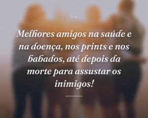 Melhores amigos na saúde e na doença, nos prints e nos babados, até depois da morte para assustar os inimigos!