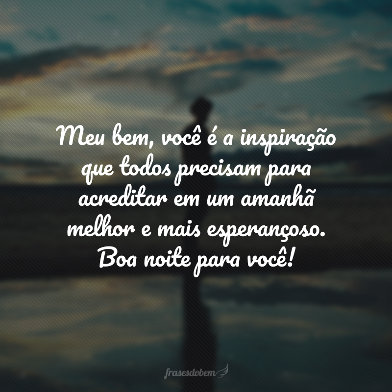 Meu bem, você é a inspiração que todos precisam para acreditar em um amanhã melhor e mais esperançoso. Boa noite para você!