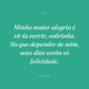 Minha maior alegria é vê-la sorrir, sobrinha. No que depender de mim, seus dias serão só felicidade.
