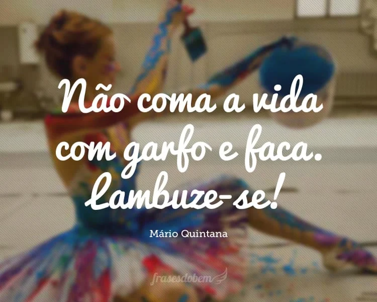 Não coma a vida com garfo e faca. Lambuze-se!