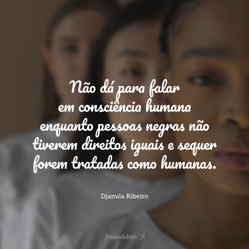 Não dá para falar em consciência humana enquanto pessoas negras não tiverem direitos iguais e sequer forem tratadas como humanas.