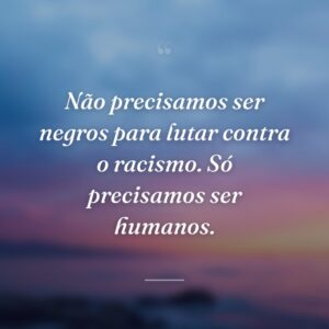 Não precisamos ser negros para lutar contra o racismo. Só precisamos ser humanos.