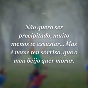 Não quero ser precipitado, muito menos te assustar... Mas é nesse teu sorriso, que o meu beijo quer morar.