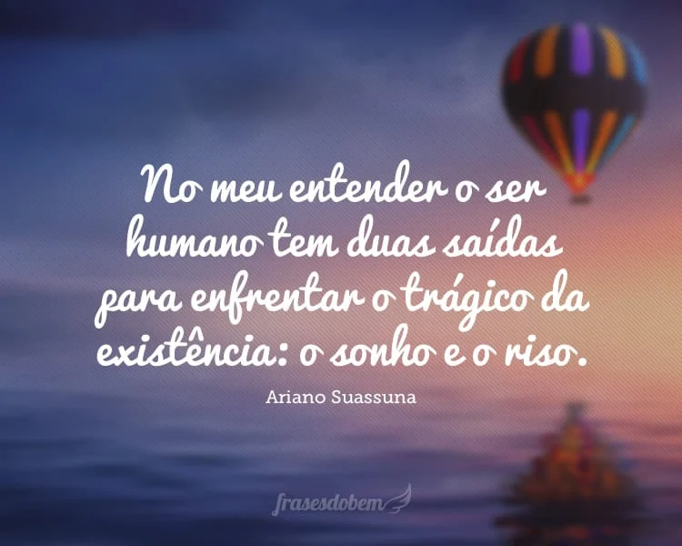 No meu entender o ser humano tem duas saídas para enfrentar o trágico da existência: o sonho e o riso.