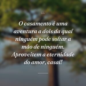 O casamento é uma aventura a dois da qual ninguém pode soltar a mão de ninguém. Aproveitem a eternidade do amor, casal!