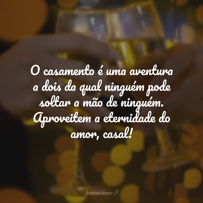 O casamento é uma aventura a dois da qual ninguém pode soltar a mão de ninguém. Aproveitem a eternidade do amor, casal! 