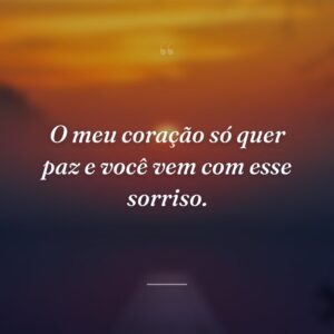 O meu coração só quer paz e você vem com esse sorriso.