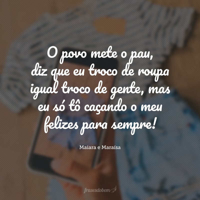 O povo mete o pau, diz que eu troco de roupa igual troco de gente, mas eu só tô caçando o meu felizes para sempre!