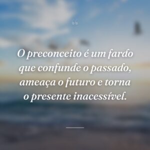 O preconceito é um fardo que confunde o passado, ameaça o futuro e torna o presente inacessível.