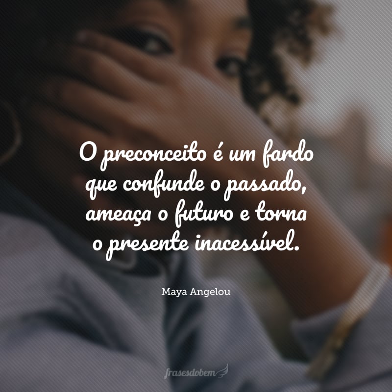 O preconceito é um fardo que confunde o passado, ameaça o futuro e torna o presente inacessível.