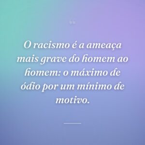 O racismo é a ameaça mais grave do homem ao homem: o máximo de ódio por um mínimo de motivo.