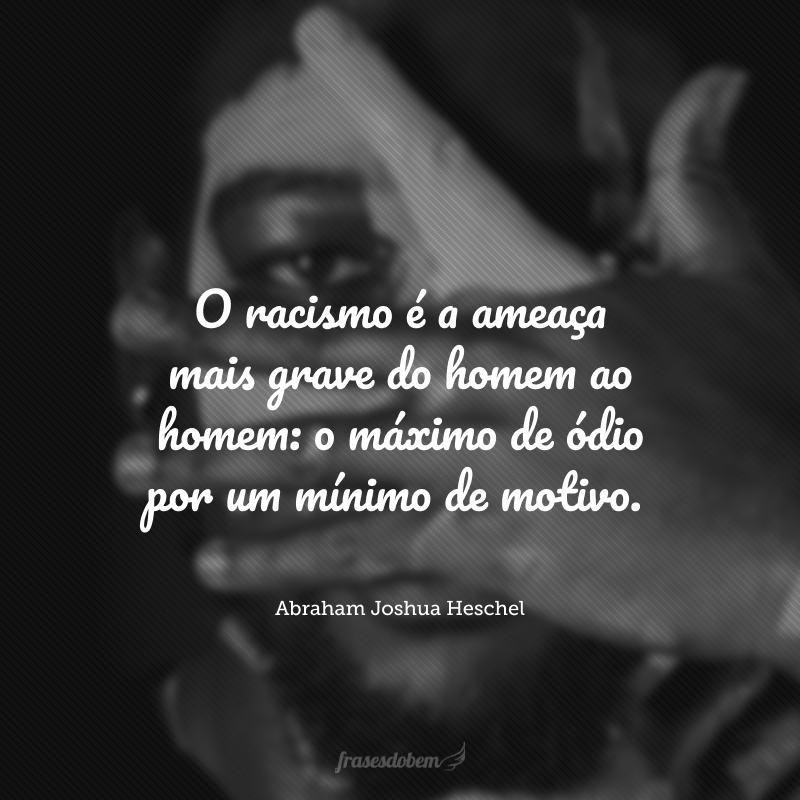 O racismo é a ameaça mais grave do homem ao homem: o máximo de ódio por um mínimo de motivo.