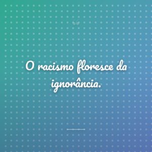 O racismo floresce da ignorância.