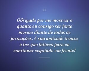 Obrigado por me mostrar o quanto eu consigo ser forte mesmo diante de todas as provações. A sua amizade trouxe a luz que faltava para eu continuar seguindo em frente!