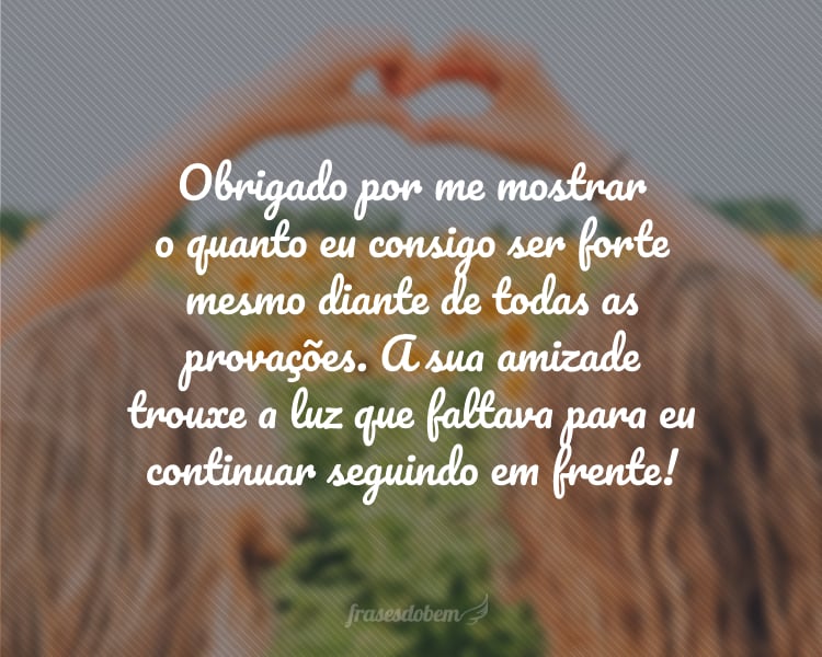 Obrigado por me mostrar o quanto eu consigo ser forte mesmo diante de todas as provações. A sua amizade trouxe a luz que faltava para eu continuar seguindo em frente!