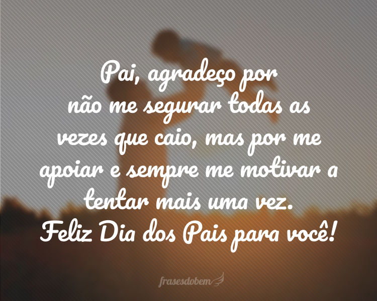 Pai, agradeço por não me segurar todas as vezes que caio, mas por me apoiar e sempre me motivar a tentar mais uma vez. Feliz Dia dos Pais para você!