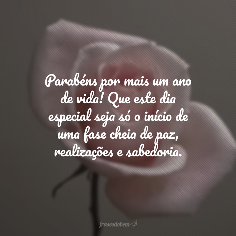 Parabéns por mais um ano de vida! Que este dia especial seja só o início de uma fase cheia de paz, realizações e sabedoria.