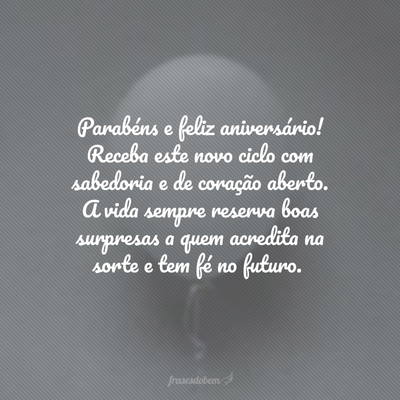 Parabéns e feliz aniversário! Receba este novo ciclo com sabedoria e de coração aberto. A vida sempre reserva boas surpresas a quem acredita na sorte e tem fé no futuro.