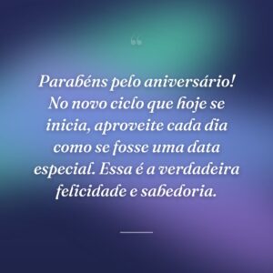 Parabéns pelo aniversário! No novo ciclo que hoje se inicia, aproveite cada dia como se fosse uma data especial. Essa é a verdadeira felicidade e sabedoria.