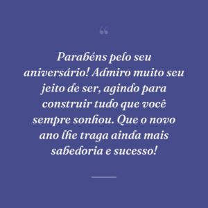 Parabéns pelo seu aniversário! Admiro muito seu jeito de ser, agindo para construir tudo que você sempre sonhou. Que o novo ano lhe traga ainda mais sabedoria e sucesso!