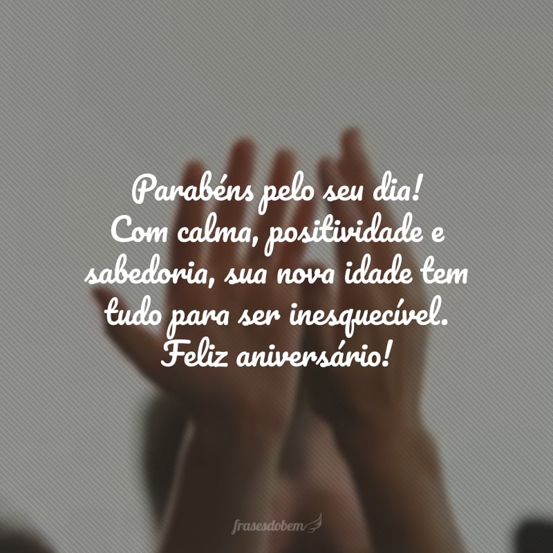 Parabéns pelo seu dia! Com calma, positividade e sabedoria, sua nova idade tem tudo para ser inesquecível. Feliz aniversário!