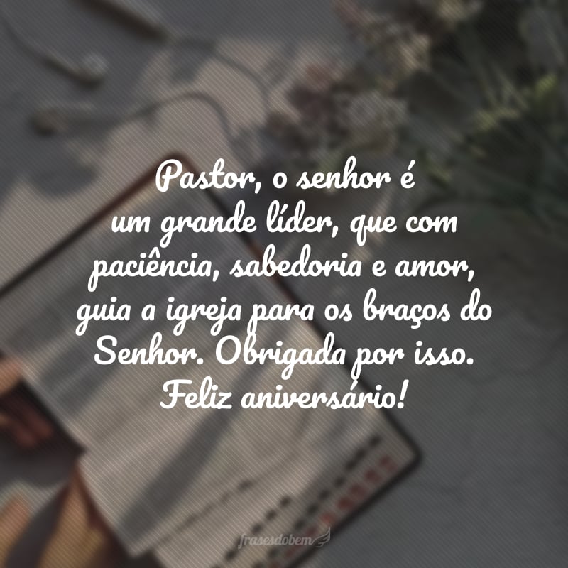 Pastor, o senhor é um grande líder, que com paciência, sabedoria e amor, guia a igreja para os braços do Senhor. Obrigada por isso. Feliz aniversário! 