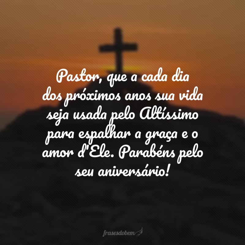 Pastor, que a cada dia dos próximos anos sua vida seja usada pelo Altíssimo para espalhar a graça e o amor d'Ele. Parabéns pelo seu aniversário!