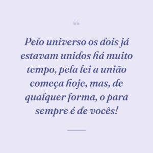 Pelo universo os dois já estavam unidos há muito tempo, pela lei a união começa hoje, mas, de qualquer forma, o para sempre é de vocês!