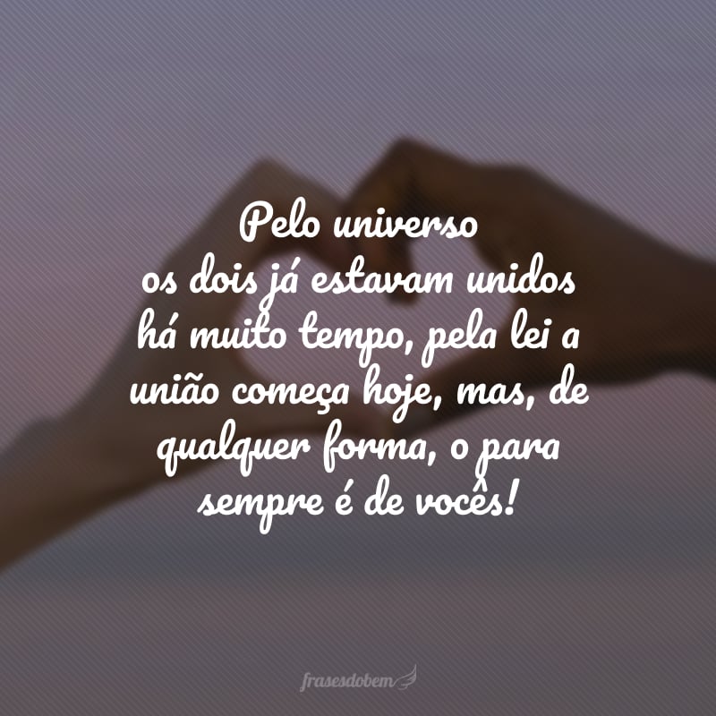 Pelo universo os dois já estavam unidos há muito tempo, pela lei a união começa hoje, mas, de qualquer forma, o para sempre é de vocês!